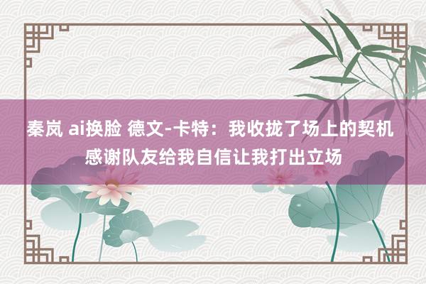 秦岚 ai换脸 德文-卡特：我收拢了场上的契机 感谢队友给我自信让我打出立场