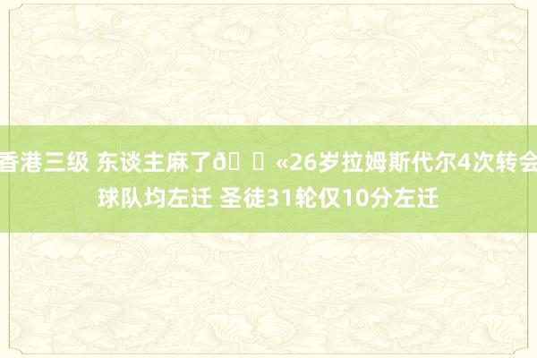香港三级 东谈主麻了😫26岁拉姆斯代尔4次转会球队均左迁 圣徒31轮仅10分左迁
