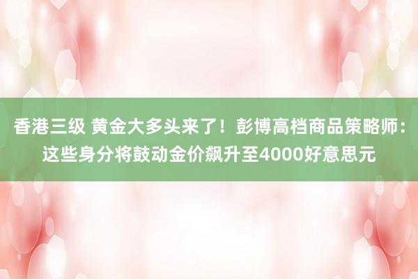 香港三级 黄金大多头来了！彭博高档商品策略师：这些身分将鼓动金价飙升至4000好意思元
