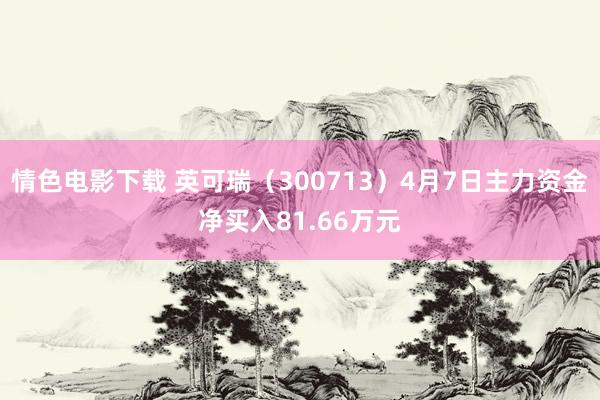 情色电影下载 英可瑞（300713）4月7日主力资金净买入81.66万元