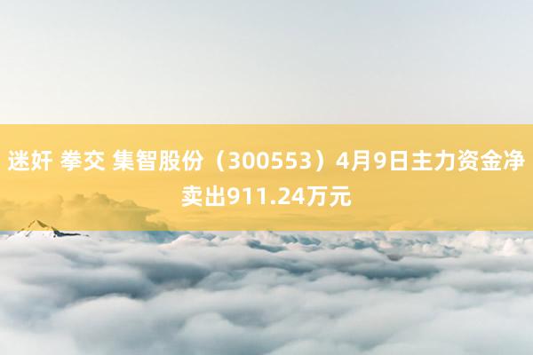 迷奸 拳交 集智股份(300553)4月9日主力资金净卖出911.24万元