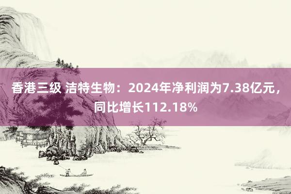 香港三级 洁特生物：2024年净利润为7.38亿元，同比增长112.18%