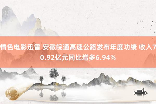 情色电影迅雷 安徽皖通高速公路发布年度功绩 收入70.92亿元同比增多6.94%