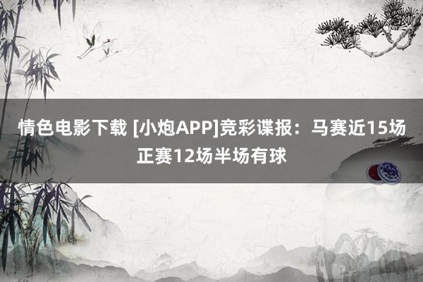 情色电影下载 [小炮APP]竞彩谍报：马赛近15场正赛12场半场有球
