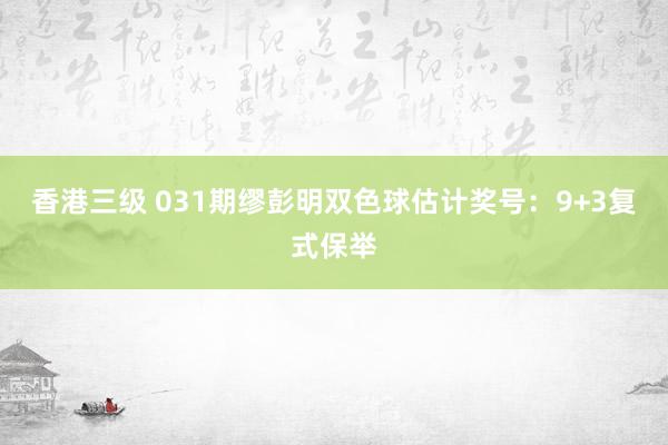 香港三级 031期缪彭明双色球估计奖号：9+3复式保举