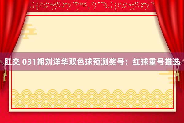 肛交 031期刘洋华双色球预测奖号：红球重号推选